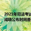 2021年司法考试主观题考试时间（2021年司法考试主观题成绩公布时间是什么时候）