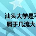 汕头大学是不是一本大学（汕头大学是一本吗 属于几流大学）