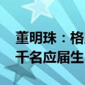 董明珠：格力手机不会比苹果差 今年将招数千名应届生