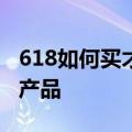 618如何买才能不踩坑教你买到最值得购买的产品