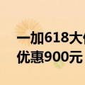 一加618大促火热进行中 购机全程价保至高优惠900元