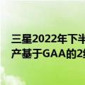 三星2022年下半年有哪些新机（三星规划在2025年开始量产基于GAA的2纳米制程产品）
