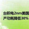 台积电2nm美国建厂（台积电公布2nm制程详情 2025年量产功耗降低30%）