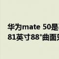 华为mate 50是不是全面屏（华为Mate50屏幕参数曝光 6.81英寸88°曲面只是开胃菜）