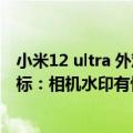 小米12 ultra 外观基本确定（曝小米12 Ultra真机没有可乐标：相机水印有惊喜）