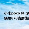小米poco f4 gt发布骁龙8直屏旗舰（小米POCO F4宣布：骁龙870直屏旗舰来了）