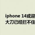 iphone 14或迎低价大屏（iPhone 14全系4款试产：涨价大刀已经拦不住了）