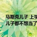 马斯克儿子 上学（马斯克儿子想断绝父子关系 网友：首富儿子都不想当了）