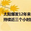 太阳爆发12年来最强耀斑会怎么样（令人惊叹的视频显示了持续近三个小时的大规模太阳耀斑）