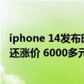iphone 14发布时间确定（iPhone 14真没人买了 配置缩水还涨价 6000多元起售）