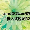 amd锐龙zen架构发布会（AMD 12nm Zen 架构突然复活！嵌入式锐龙R2000发布：还有双核）