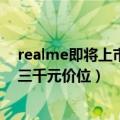 realme即将上市新机（realme官方确认7月发新机！定位三千元价位）