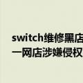 switch维修黑店（假冒任天堂Switch配件价值45万！上海一网店涉嫌侵权被查）