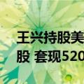 王兴持股美团多少（王兴减持美团2.6万B类股 套现520.6万港元）