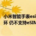 小米智能手表esim支持移动么（小米智能手表入网：大号手环 仍不支持eSIM）