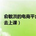 俞敏洪的电商平台（俞敏洪称未来可能会开电商学院 会亲自去上课）