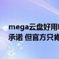 mega云盘好用吗（概念验证打破了Mega云盘牢不可破的承诺 但官方只肯糊弄一下修复）