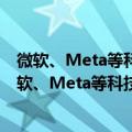 微软、Meta等科技巨头成立元宇宙标准组织 苹果缺席（微软、Meta等科技巨头成立元宇宙标准组织 苹果缺席）