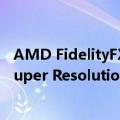 AMD FidelityFX Super Resolution（AMD FidelityFX Super Resolution 2.0 源代码已发布）