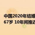 中国2020年结婚平均年龄（中国人2020年平均初婚年龄28.67岁 10年间推迟了4岁）