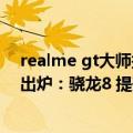 realme gt大师探索版评测（realme GT2大师探索版跑分出炉：骁龙8 提升约10%）