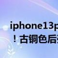 iphone13pro古铜色（iPhone 14配色曝光！古铜色后壳 印度风十足）