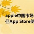 apple中国市场占比（调查：iPhone在中国销量出现增长 但App Store使用量却发生下降）
