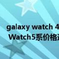 galaxy watch 46mm 发布时间（约2125元起 爆称Galaxy Watch5系价格迎来提升）