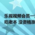 乐视视频会员一天（乐视视频发布会员不涨价通知：一直在吃老本 没资格涨价）