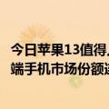 今日苹果13值得入手吗（iPhone 13大卖推动 苹果在全球高端手机市场份额连续两季度超过60%）