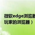 微软edge浏览器好不好（微软Edge自卖自夸：号称最适合玩家的浏览器）