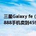 三星Galaxy fe（曝三星Galaxy FE系列后继无人：曾把骁龙888手机卖到4599元）