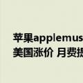 苹果applemusic收费198（苹果AppleMusic学生订阅在美国涨价 月费提高1美元）