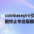 coinbasepro交易所（加密货币交易所Coinbase计划年底前终止专业版服务）