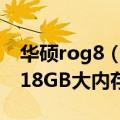 华硕rog8（华硕ROG游戏手机6入网图曝光 18GB大内存 搭载骁龙8 ）