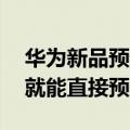 华为新品预订（华为新品定档7月4日：今天就能直接预定）