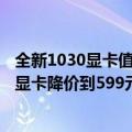 全新1030显卡值得买吗（一夜回到5年前 N卡遗老GT 1030显卡降价到599元：4GB大显存）