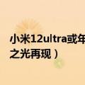 小米12ultra或年底发布（小米12 Ultra 7月5日发布： 安卓之光再现）