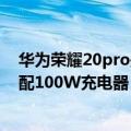 华为荣耀20pro是多少w充电（消息称华为nova 10 Pro标配100W充电器：20分钟充满）