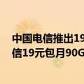 中国电信推出19元套餐有200g流量一百分钟通话（中国电信19元包月90G流量 300分钟通话 送30元话费）