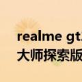 realme gt2大师探索版屏幕（realme GT2大师探索版7月发）