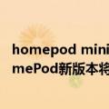 homepod mini支持哪些iPhone（拥有初代尺寸的苹果HomePod新版本将于明年回归）