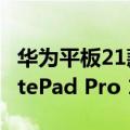 华为平板21款matepadpro（华为新平板MatePad Pro 11曝光 定档7月底）