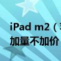 iPad m2（苹果M2 iPad即将登场：14.1寸 加量不加价）