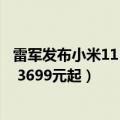 雷军发布小米11（曝雷军已用上小米12s 7月4日首发骁龙8  3699元起）