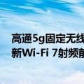 高通5g固定无线接入平台（3.3万兆全球领先！高通发布全新Wi-Fi 7射频前端）