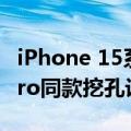iPhone 15系列屏幕细节曝光：iPhone 14 Pro同款挖孔设计