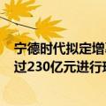 宁德时代拟定增募资不超200亿元（宁德时代：拟使用不超过230亿元进行现金管理）