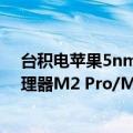 台积电苹果5nm处理器（抢台积电3nm产能！苹果自研处理器M2 Pro/M3齐曝光 性能更强）