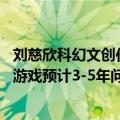 刘慈欣科幻文创作（刘慈欣科幻大作改编 游族网络：三体IP游戏预计3-5年问世）